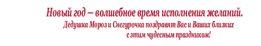 Новый год - волшебное время исполнения желаний. Дедушка Мороз и Снегурочка поздравят Вас и Ваших близких с этим чудесным праздником!